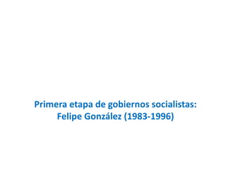 Primera etapa de gobiernos socialistas:
Felipe González (1983-1996)
 