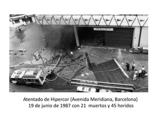 Atentado de Hipercor (Avenida Meridiana, Barcelona)
19 de junio de 1987 con 21 muertos y 45 heridos
 
