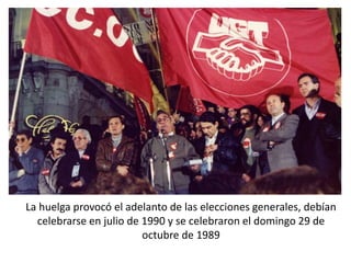 La huelga provocó el adelanto de las elecciones generales, debían
celebrarse en julio de 1990 y se celebraron el domingo 29 de
octubre de 1989
 