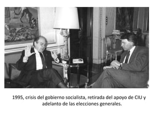 1995, crisis del gobierno socialista, retirada del apoyo de CIU y
adelanto de las elecciones generales.
 
