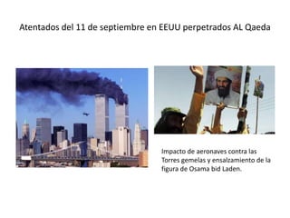 Atentados del 11 de septiembre en EEUU perpetrados AL Qaeda
Impacto de aeronaves contra las
Torres gemelas y ensalzamiento de la
figura de Osama bid Laden.
 
