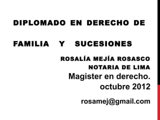 DIPLOMADO EN DERECHO DE

FAMILIA   Y    SUCESIONES      
          ROSALÍA MEJÍA ROSASCO
                  NOTARIA DE LIMA
              Magister en derecho.
                     octubre 2012
                 rosamej@gmail.com
 