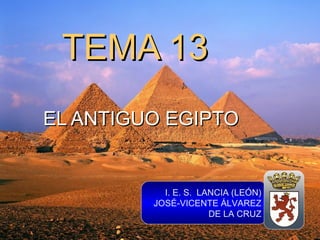 TEMA 13TEMA 13
EL ANTIGUO EGIPTOEL ANTIGUO EGIPTO
I. E. S. LANCIA (LEÓN)
JOSÉ-VICENTE ÁLVAREZ
DE LA CRUZ
 