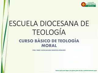ESCUELA DIOCESANA DE
TEOLOGÍA
CURSO BÁSICO DE TEOLOGÍA
MORAL
POR: PBRO. ESCINJAHUER PEDROZA ROBLEDO
 