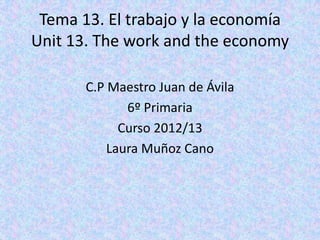 Tema 13. El trabajo y la economía
Unit 13. The work and the economy
C.P Maestro Juan de Ávila
6º Primaria
Curso 2012/13
Laura Muñoz Cano
 