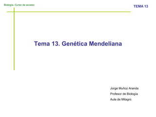 Biología. Curso de acceso
TEMA 13
Tema 13. Genética Mendeliana
Jorge Muñoz Aranda
Profesor de Biología
Aula de Milagro
 