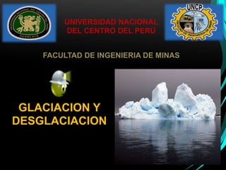 UNIVERSIDAD NACIONAL 
DEL CENTRO DEL PERU 
FACULTAD DE INGENIERIA DE MINAS 
GLACIACION Y 
DESGLACIACION 
 