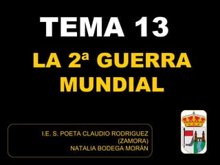 TEMA 13
LA 2ª GUERRA
  MUNDIAL

I.E. S. POETA CLAUDIO RODRIGUEZ
                       (ZAMORA)
          NATALIA BODEGA MORÁN
 