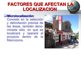 FACTORES QUE AFECTAN LA LOCALIZACION  Microlocalización:  Consiste en la selección y delimitación precisa de las áreas, también deno-minada sitio, en que se localizará y operará el proyecto dentro de la Macrozona . 