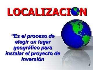 “ Es el proceso de elegir un lugar geográfico para instalar el proyecto de inversión LOCALIZACION 