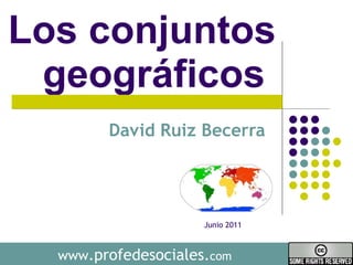 Los conjuntos geográficos  David Ruiz Becerra  www .profedesociales. com Junio 2011 
