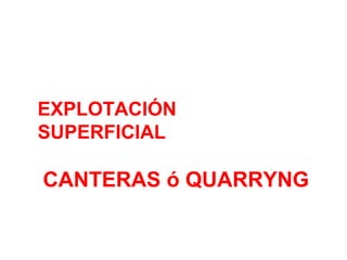 EXPLOTACIÓN 
SUPERFICIAL 
CANTERAS ó QUARRYNG 
 