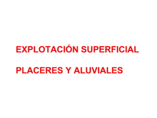 EXPLOTACIÓN SUPERFICIAL 
PLACERES Y ALUVIALES 
 