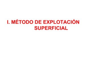 I. MÉTODO DE EXPLOTACIÓN 
SUPERFICIAL 
 