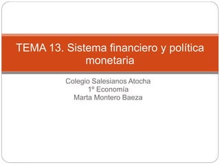 Colegio Salesianos Atocha
1º Economía
Marta Montero Baeza
TEMA 13. Sistema financiero y política
monetaria
 
