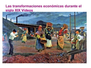 Las transformaciones económicas durante el
siglo XIX Videos
 