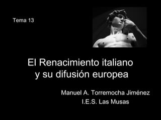 El Renacimiento italianoEl Renacimiento italiano
y su difusión europeay su difusión europea
Manuel A. Torremocha JiménezManuel A. Torremocha Jiménez
I.E.S. Las MusasI.E.S. Las Musas
Tema 13
 