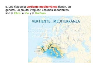 c. Los ríos de la vertiente mediterránea tienen, en
general, un caudal irregular. Los más importantes
son el Ebro, el Po y el Ródano
 