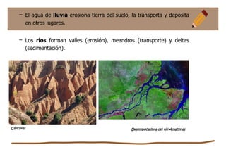 – El agua de lluvia erosiona tierra del suelo, la transporta y deposita
en otros lugares.
– Los ríos forman valles (erosión), meandros (transporte) y deltas
(sedimentación).
Cárcavas Desembocadura del río Amazonas
 