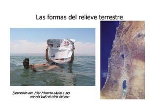 Las formas del relieve terrestre
Depresión del Mar Muerto (Asia) a 395
metros bajo el nivel del mar
 