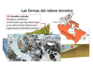 2b. Escudo o zócalo.
Antiguas cordilleras
erosionadas que han dado lugar
a un relieve plano (llanuras) o
ligeramente ondulado (colinas).
Las formas del relieve terrestre
 