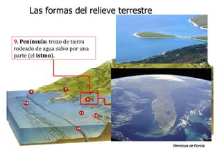 9. Península: trozo de tierra
rodeado de agua salvo por una
parte (el istmo).
Península de Florida
Las formas del relieve terrestre
 