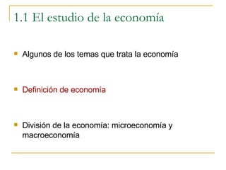 1.1 El estudio de la economía Algunos de los temas que trata la economía Definición de economía División de la economía: microeconomía y macroeconomía 
