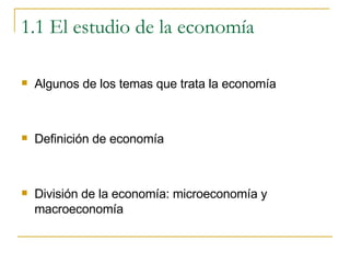 1.1 El estudio de la economía Algunos de los temas que trata la economía Definición de economía División de la economía: microeconomía y macroeconomía 