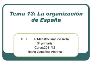 Tema 13: La organización
      de España


   C . E . I . P Maestro Juan de Ávila
                 5º primaria
               Curso:2011/12
        Belén González Alberca
 