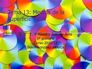 Tema 13: Medida de la
superficie

    C . E . I . P Maestro Juan de Ávila
                 5º primaria
               Curso:2011/12
          Belén González Alberca
 