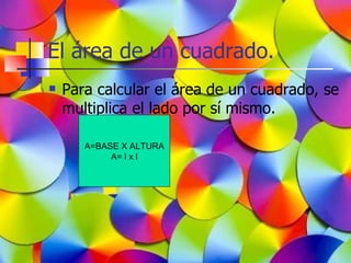 El área de un cuadrado.
   Para calcular el área de un cuadrado, se
    multiplica el lado por sí mismo.

       A=BASE X ALTURA
            A= l x l
 