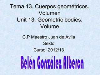 Tema 13. Cuerpos geométricos.
Volumen
Unit 13. Geometric bodies.
Volume
C.P Maestro Juan de Ávila
Sexto
Curso: 2012/13
 