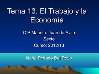 Tema 13. El Trabajo y laTema 13. El Trabajo y la
EconomíaEconomía
C.P Maestro Juan de ÁvilaC.P Maestro Juan de Ávila
SextoSexto
Curso: 2012/13Curso: 2012/13
Nuria Pintado Del PozoNuria Pintado Del Pozo
 