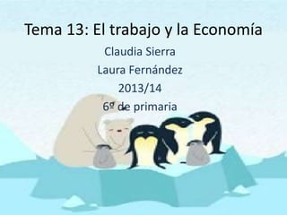 Tema 13: El trabajo y la Economía
Claudia Sierra
Laura Fernández
2013/14
6º de primaria
 