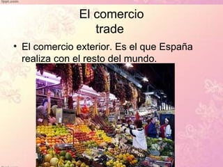El comercio
                 trade
• El comercio exterior. Es el que España
  realiza con el resto del mundo.
 