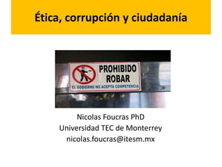 Ética, corrupción y ciudadanía
Nicolas Foucras PhD
Universidad TEC de Monterrey
nicolas.foucras@itesm.mx
 