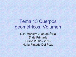 Tema 13 Cuerpos
geométricos. Volumen
C.P. Maestro Juan de Ávila
6º de Primaria
Curso 2012 – 2013
Nuria Pintado Del Pozo
 