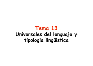 1
Tema 13
Universales del lenguaje y
tipología lingüística
 