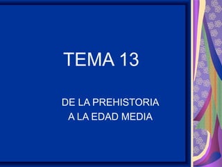 TEMA 13
DE LA PREHISTORIA
A LA EDAD MEDIA
 