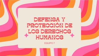 DEFENSA Y
DEFENSA Y
PROTECCIÓN DE
PROTECCIÓN DE
LOS DERECHOS
LOS DERECHOS
HUMANOS
HUMANOS
EQUIPO 7
 