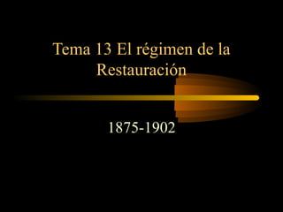 Tema 13 El régimen de la
     Restauración


       1875-1902
 