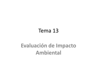 Tema 13

Evaluación de Impacto
      Ambiental
 