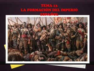 TEMA 13
LA FORMACIÓN DEL IMPERIO
ESPAÑOL
 