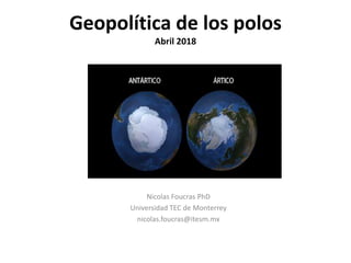Geopolítica de los polos
Abril 2018
Nicolas Foucras PhD
Universidad TEC de Monterrey
nicolas.foucras@itesm.mx
 