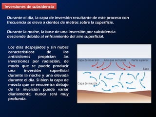 Los días despejados y sin nubes característicos de los anticiclones propician las inversiones por radiación, de modo que se puede producir una inversión superficial durante la noche y una elevada durante el día. Si bien la capa de mezcla que se encuentra debajo de la inversión puede variar diariamente, nunca será muy profunda.  Durante el día, la capa de inversión resultante de este proceso con frecuencia se eleva a cientos de metros sobre la superficie.  Durante la noche, la base de una inversión por subsidencia desciende debido al enfriamiento del aire superficial.  Inversiones de subsidencia 
