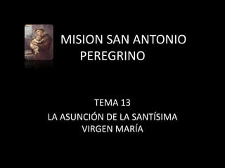 MISION SAN ANTONIO
     PEREGRINO


          TEMA 13
LA ASUNCIÓN DE LA SANTÍSIMA
       VIRGEN MARÍA
 