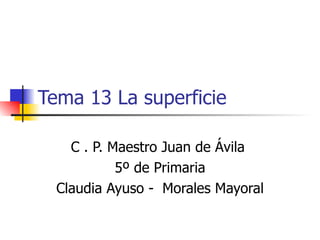 Tema 13 La superficie

    C . P. Maestro Juan de Ávila
            5º de Primaria
  Claudia Ayuso - Morales Mayoral
 