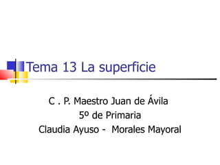 Tema 13 La superficie

    C . P. Maestro Juan de Ávila
            5º de Primaria
  Claudia Ayuso - Morales Mayoral
 