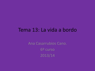 Tema 13: La vida a bordo
Ana Casarrubios Cano.
6º curso
2013/14
 