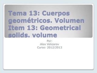 Tema 13: Cuerpos
geométricos. Volumen
Item 13: Geometrical
solids. volume
Por:
Alex Velizarov
Curso: 2012/2013
 